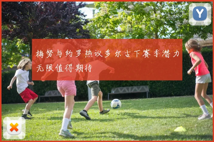 梅努与约罗热议多尔古下赛季潜力无限值得期待