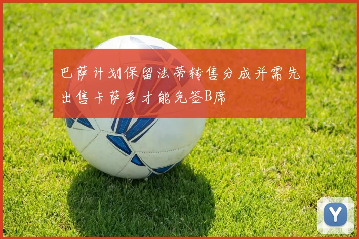 巴萨计划保留法蒂转售分成并需先出售卡萨多才能免签B席