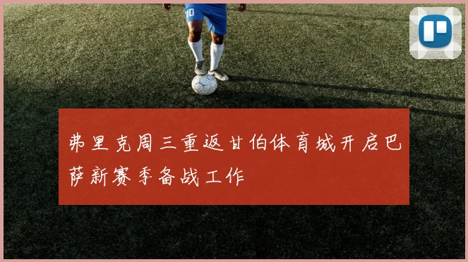 弗里克周三重返甘伯体育城开启巴萨新赛季备战工作
