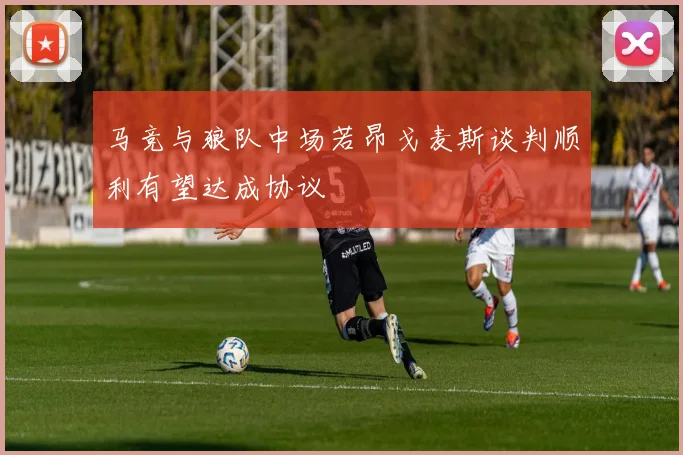 马竞与狼队中场若昂戈麦斯谈判顺利有望达成协议