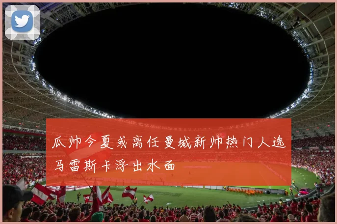 瓜帅今夏或离任曼城新帅热门人选马雷斯卡浮出水面