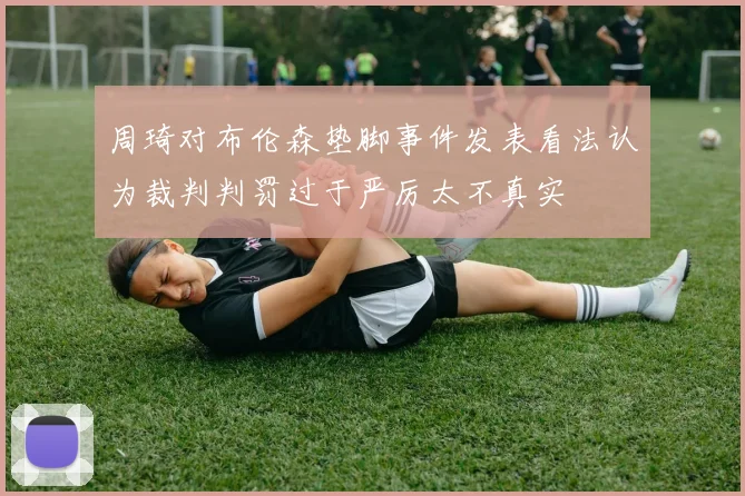 周琦对布伦森垫脚事件发表看法认为裁判判罚过于严厉太不真实