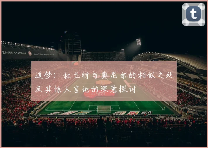 追梦：杜兰特与奥尼尔的相似之处及其惊人言论的深意探讨