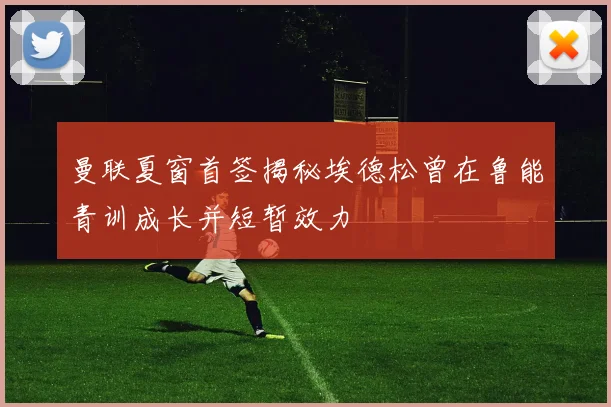 曼联夏窗首签揭秘埃德松曾在鲁能青训成长并短暂效力