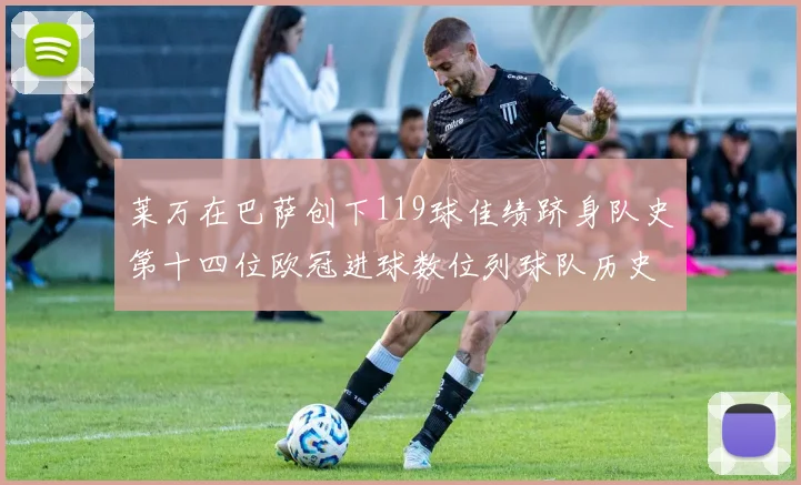 莱万在巴萨创下119球佳绩跻身队史第十四位欧冠进球数位列球队历史第四