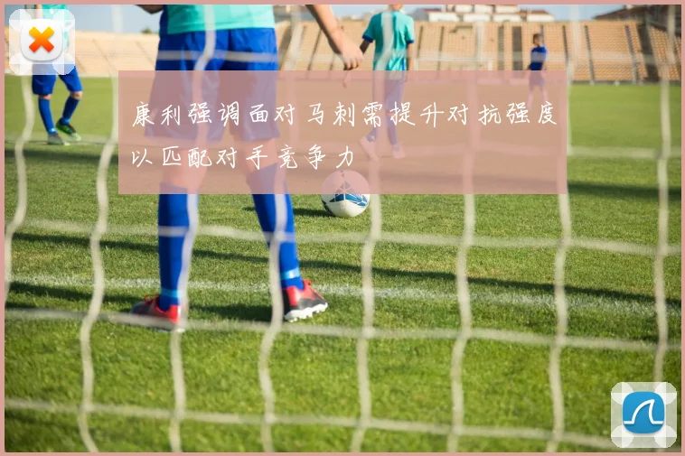 康利强调面对马刺需提升对抗强度以匹配对手竞争力