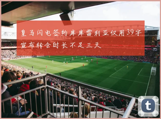 皇马闪电签约库库雷利亚仅用39字宣布转会时长不足三天