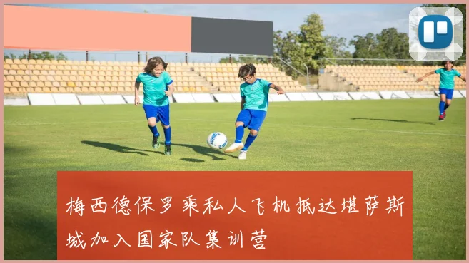 梅西德保罗乘私人飞机抵达堪萨斯城加入国家队集训营