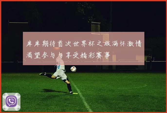 库库期待首次世界杯之旅满怀激情渴望参与与享受精彩赛事